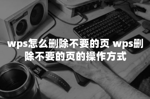 wps怎么删除不要的页 wps删除不要的页的操作方式