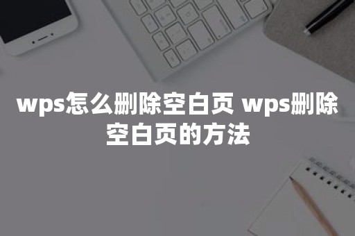 wps怎么删除空白页 wps删除空白页的方法