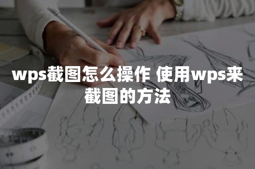 wps截图怎么操作 使用wps来截图的方法