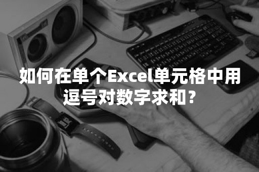 如何在单个Excel单元格中用逗号对数字求和？