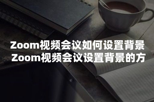 Zoom视频会议如何设置背景 Zoom视频会议设置背景的方法