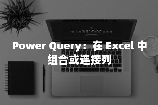 Power Query：在 Excel 中组合或连接列