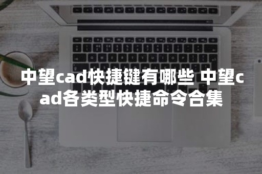 中望cad快捷键有哪些 中望cad各类型快捷命令合集