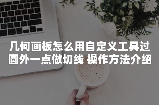 几何画板怎么用自定义工具过圆外一点做切线 操作方法介绍