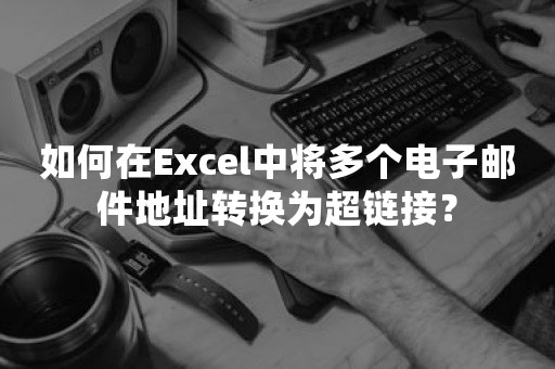 如何在Excel中将多个电子邮件地址转换为超链接？