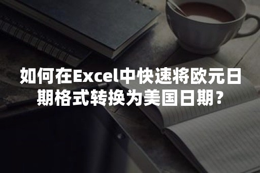 如何在Excel中快速将欧元日期格式转换为美国日期？