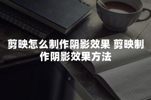 剪映怎么制作阴影效果 剪映制作阴影效果方法