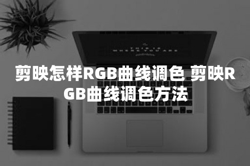 剪映怎样RGB曲线调色 剪映RGB曲线调色方法