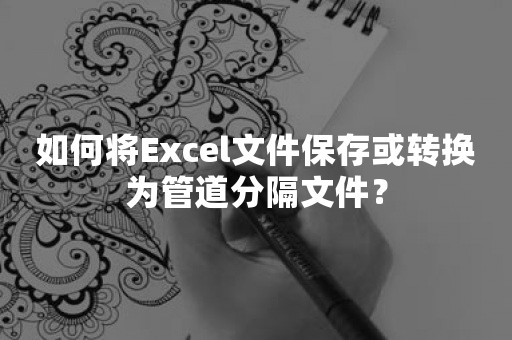 如何将Excel文件保存或转换为管道分隔文件？