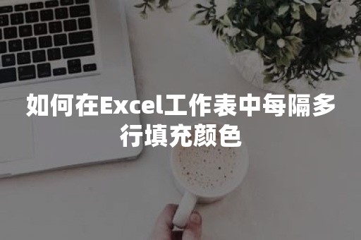 如何在Excel工作表中每隔多行填充颜色