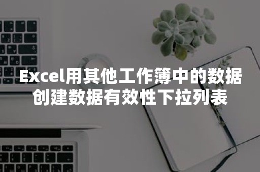 Excel用其他工作簿中的数据创建数据有效性下拉列表