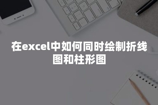 在excel中如何同时绘制折线图和柱形图