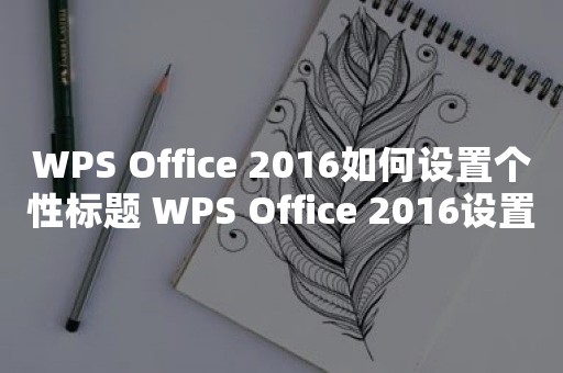 WPS Office 2016如何设置个性标题 WPS Office 2016设置个性标题操作方法