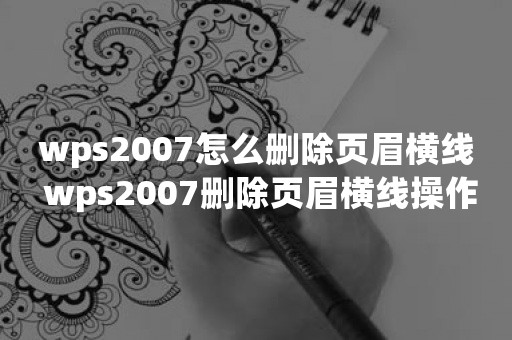 wps2007怎么删除页眉横线 wps2007删除页眉横线操作方法