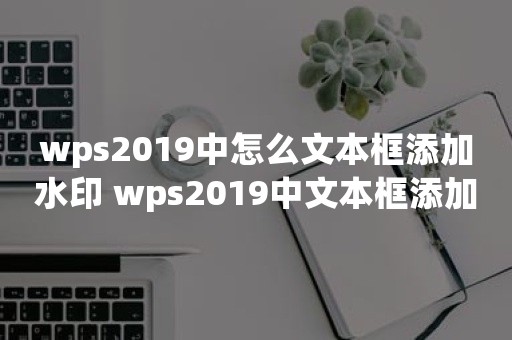 wps2019中怎么文本框添加水印 wps2019中文本框添加水印步骤