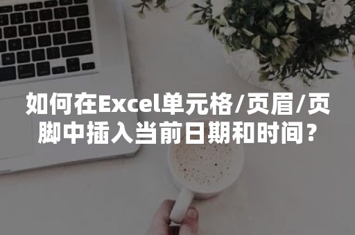 如何在Excel单元格/页眉/页脚中插入当前日期和时间？