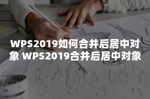 WPS2019如何合并后居中对象 WPS2019合并后居中对象方法