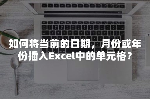 如何将当前的日期，月份或年份插入Excel中的单元格？