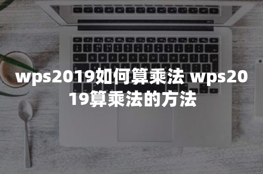 wps2019如何算乘法 wps2019算乘法的方法