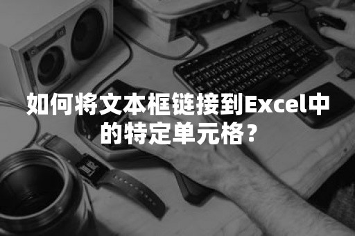 如何将文本框链接到Excel中的特定单元格？