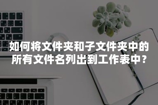 如何将文件夹和子文件夹中的所有文件名列出到工作表中？