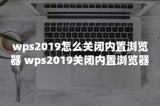 wps2019怎么关闭内置浏览器 wps2019关闭内置浏览器方法