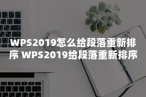 WPS2019怎么给段落重新排序 WPS2019给段落重新排序教程