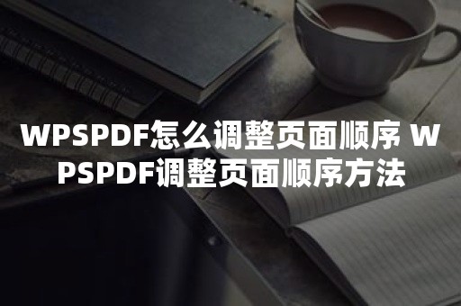 WPSPDF怎么调整页面顺序 WPSPDF调整页面顺序方法