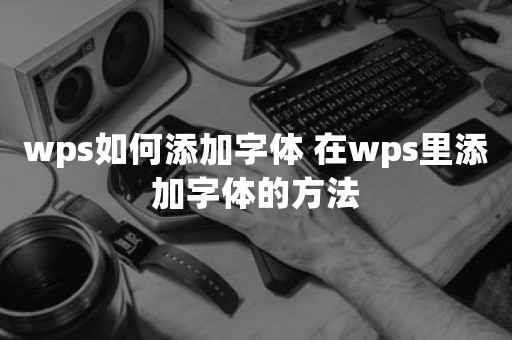 wps如何添加字体 在wps里添加字体的方法