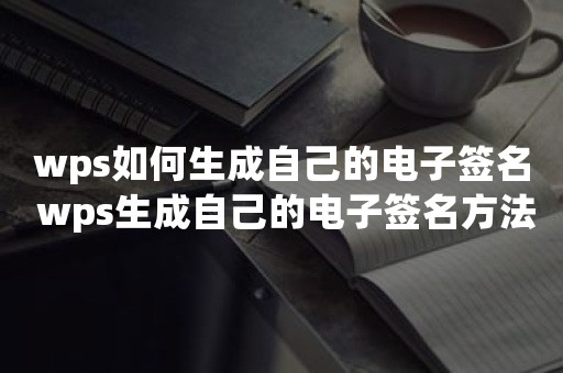 wps如何生成自己的电子签名 wps生成自己的电子签名方法