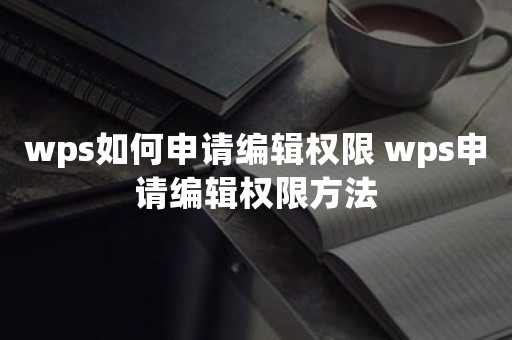 wps如何申请编辑权限 wps申请编辑权限方法