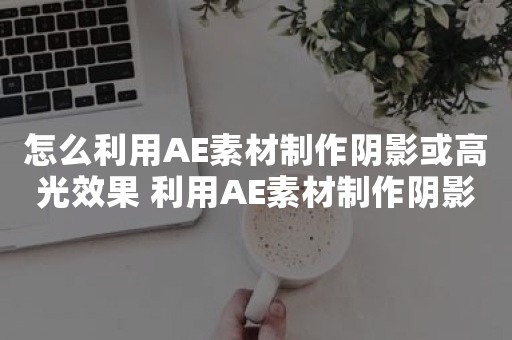 怎么利用AE素材制作阴影或高光效果 利用AE素材制作阴影或高光效果的教程