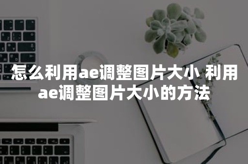 怎么利用ae调整图片大小 利用ae调整图片大小的方法