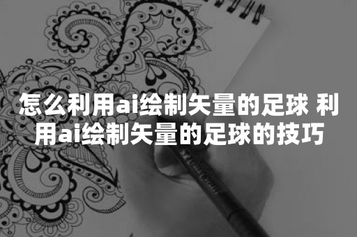 怎么利用ai绘制矢量的足球 利用ai绘制矢量的足球的技巧