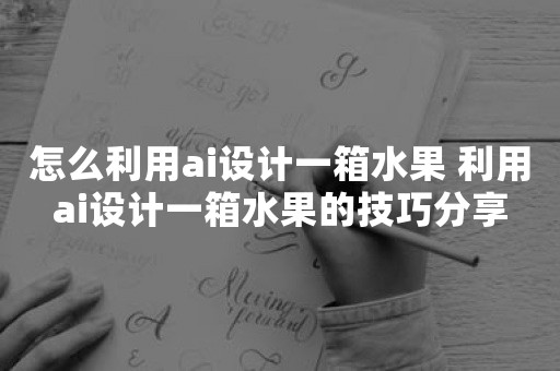 怎么利用ai设计一箱水果 利用ai设计一箱水果的技巧分享