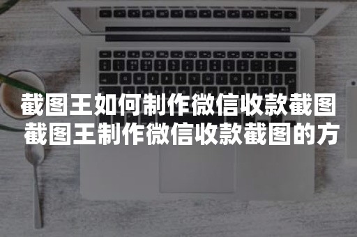 截图王如何制作微信收款截图 截图王制作微信收款截图的方法