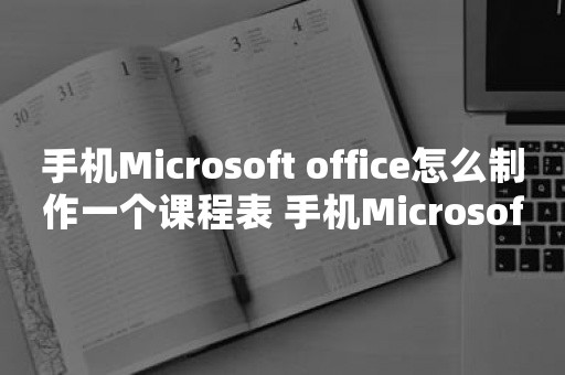 手机Microsoft office怎么制作一个课程表 手机Microsoft office制作一个课程表方法