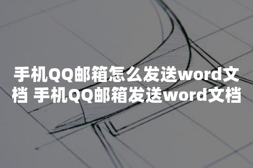 手机QQ邮箱怎么发送word文档 手机QQ邮箱发送word文档方法