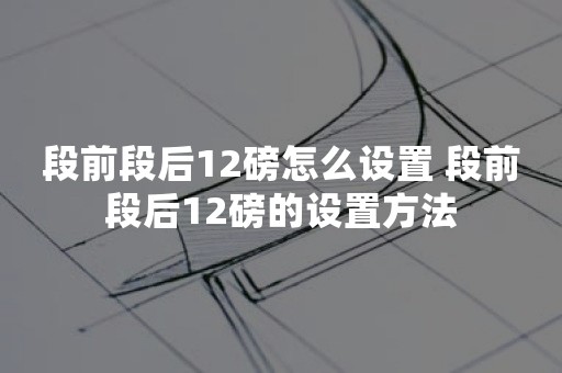 段前段后12磅怎么设置 段前段后12磅的设置方法