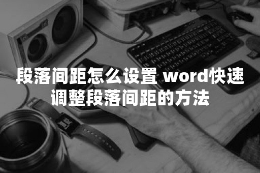 段落间距怎么设置 word快速调整段落间距的方法