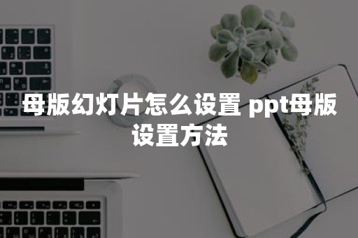 母版幻灯片怎么设置 ppt母版设置方法