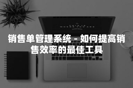 销售单管理系统 - 如何提高销售效率的最佳工具