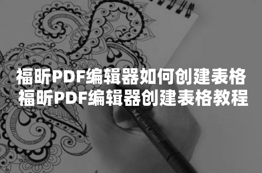 福昕PDF编辑器如何创建表格 福昕PDF编辑器创建表格教程