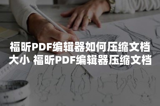 福昕PDF编辑器如何压缩文档大小 福昕PDF编辑器压缩文档大小教程