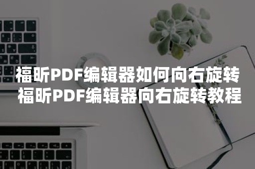 福昕PDF编辑器如何向右旋转 福昕PDF编辑器向右旋转教程