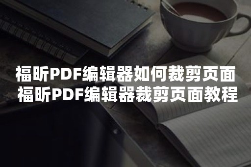 福昕PDF编辑器如何裁剪页面 福昕PDF编辑器裁剪页面教程