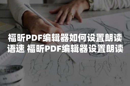 福昕PDF编辑器如何设置朗读语速 福昕PDF编辑器设置朗读语速方法