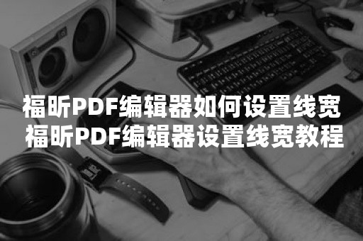 福昕PDF编辑器如何设置线宽 福昕PDF编辑器设置线宽教程