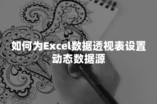 如何为Excel数据透视表设置动态数据源