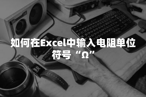 如何在Excel中输入电阻单位符号“Ω”